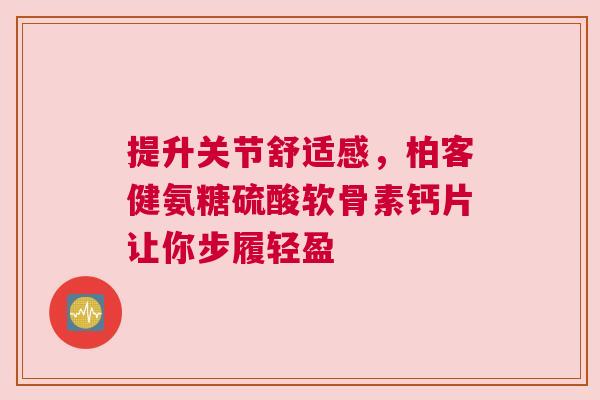 提升关节舒适感，柏客健氨糖硫酸软骨素钙片让你步履轻盈