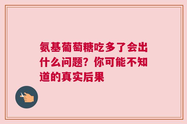 氨基葡萄糖吃多了会出什么问题？你可能不知道的真实后果