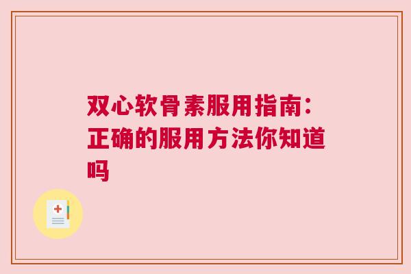 双心软骨素服用指南：正确的服用方法你知道吗