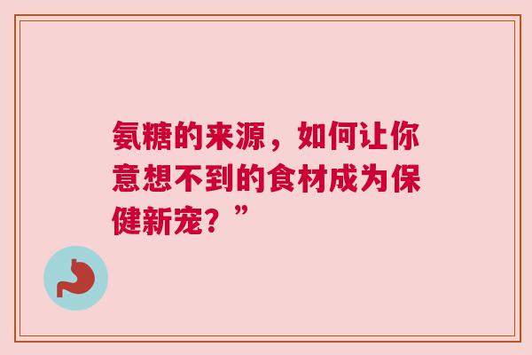 氨糖的来源，如何让你意想不到的食材成为保健新宠？”