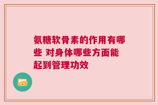 氨糖软骨素的作用有哪些 对身体哪些方面能起到管理功效