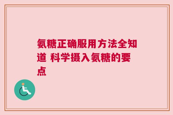 氨糖正确服用方法全知道 科学摄入氨糖的要点 氨糖正确服用方法全知道 科学摄入氨糖的要点
