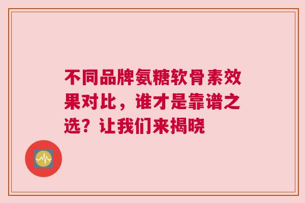 不同品牌氨糖软骨素效果对比，谁才是靠谱之选？让我们来揭晓