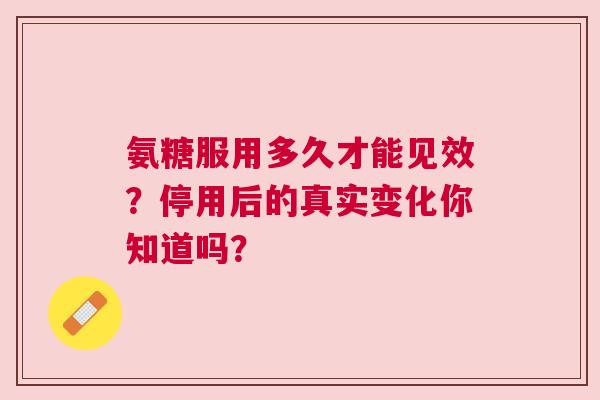 氨糖服用多久才能见效？停用后的真实变化你知道吗？