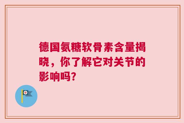 德国氨糖软骨素含量揭晓，你了解它对关节的影响吗？