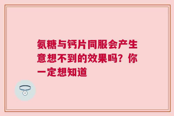 氨糖与钙片同服会产生意想不到的效果吗?你一定想知道 氨糖与钙片同服会产生意想不到的效果吗?你一定想知道