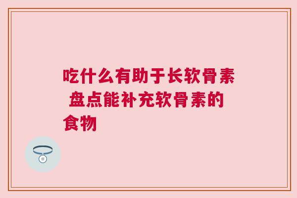 吃什么有助于长软骨素 盘点能补充软骨素的食物