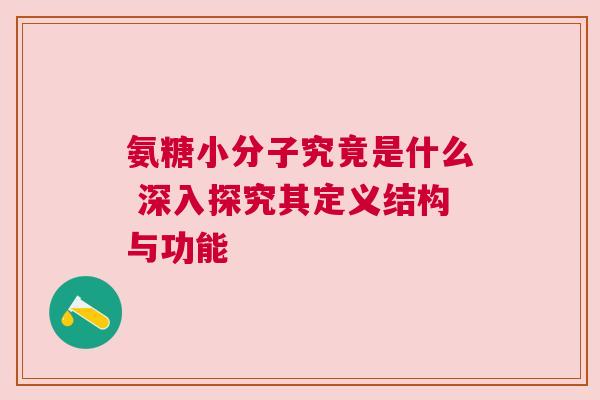 氨糖小分子究竟是什么 深入探究其定义结构与功能 氨糖小分子究竟是什么 深入探究其定义结构与功能