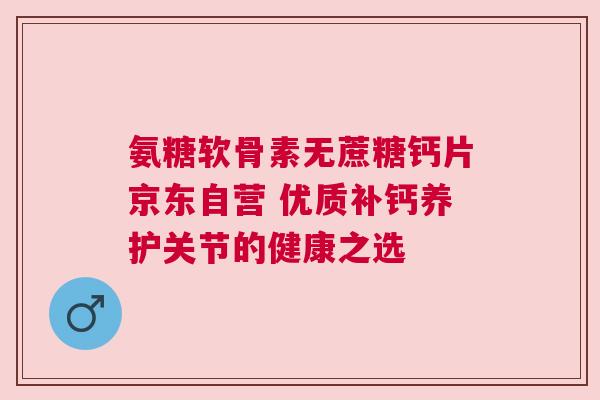 氨糖软骨素无蔗糖钙片京东自营 优质补钙养护关节的健康之选