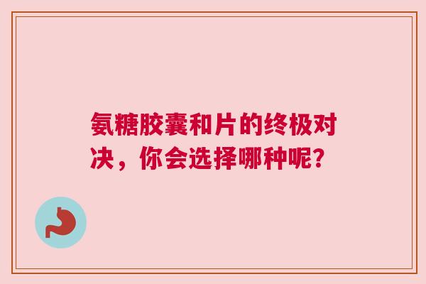 氨糖胶囊和片的终极对决,你会选择哪种呢? 氨糖胶囊和片的终极对决,你会选择哪种呢?