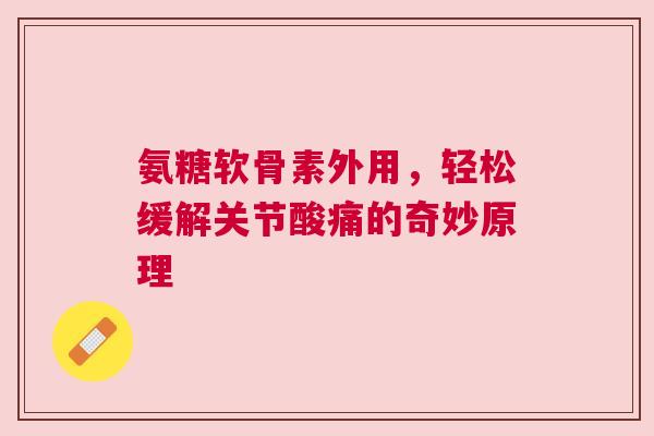 氨糖软骨素外用,轻松缓解关节酸痛的奇妙原理 氨糖软骨素外用,轻松缓解关节酸痛的奇妙原理