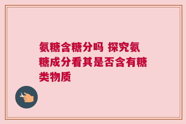 氨糖含糖分吗 探究氨糖成分看其是否含有糖类物质