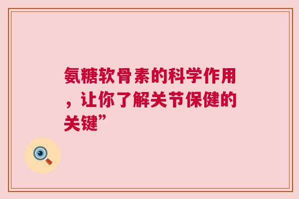 氨糖软骨素的科学作用，让你了解关节保健的关键”