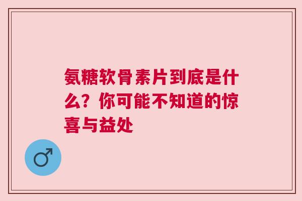 氨糖软骨素片到底是什么?你可能不知道的惊喜与益处 氨糖软骨素片到底是什么?你可能不知道的惊喜与益处
