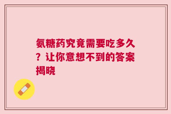 氨糖药究竟需要吃多久？让你意想不到的答案揭晓