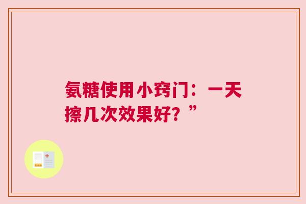 氨糖使用小窍门：一天擦几次效果好？”