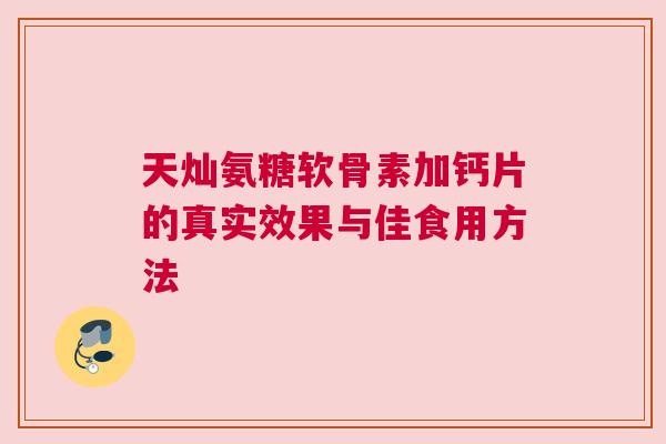 天灿氨糖软骨素加钙片的真实效果与佳食用方法