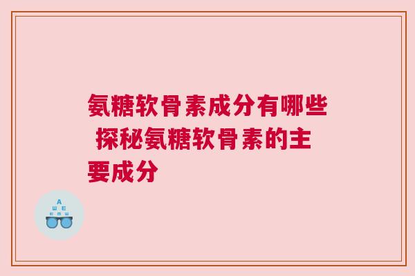 氨糖软骨素成分有哪些 探秘氨糖软骨素的主要成分 氨糖软骨素成分有哪些 探秘氨糖软骨素的主要成分