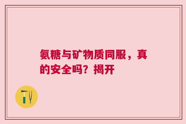 氨糖与矿物质同服，真的安全吗？揭开