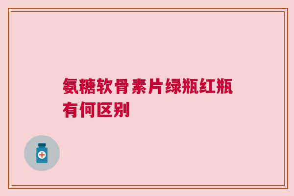 氨糖软骨素片绿瓶红瓶有何区别