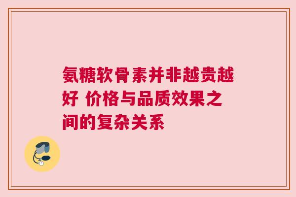 氨糖软骨素并非越贵越好 价格与品质效果之间的复杂关系