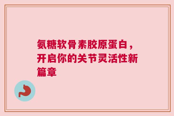 氨糖软骨素胶原蛋白,开启你的关节灵活性新篇章 氨糖软骨素胶原蛋白,开启你的关节灵活性新篇章