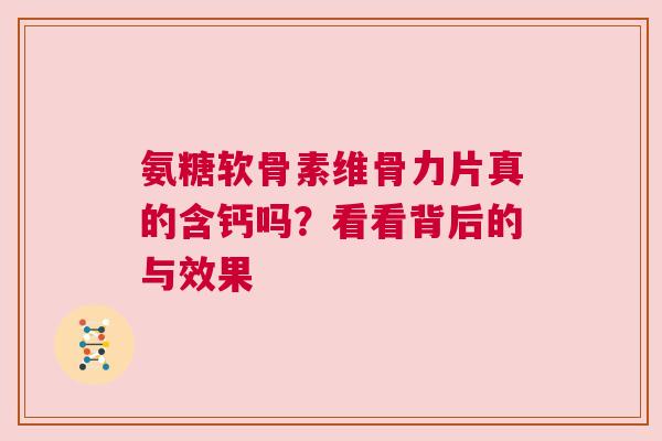 氨糖软骨素维骨力片真的含钙吗?看看背后的与效果 氨糖软骨素维骨力片真的含钙吗?看看背后的与效果