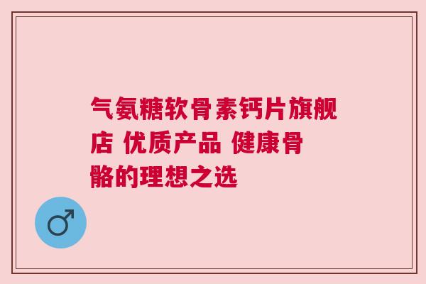 气氨糖软骨素钙片旗舰店 优质产品 健康骨骼的理想之选 气氨糖软骨素钙片旗舰店 优质产品 健康骨骼的理想之选