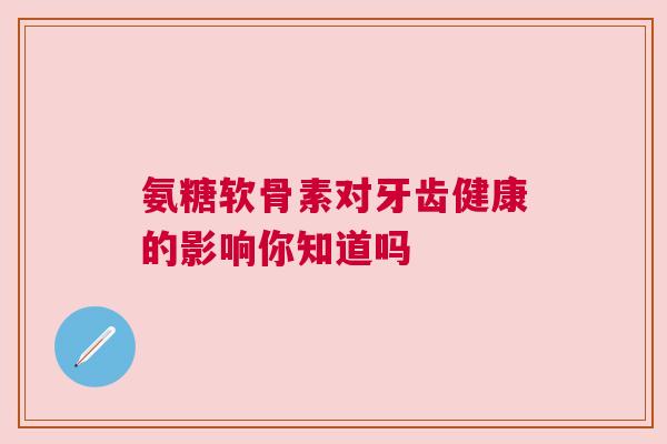 氨糖软骨素对牙齿健康的影响你知道吗 氨糖软骨素对牙齿健康的影响你知道吗