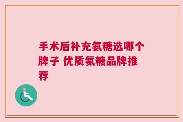 手术后补充氨糖选哪个牌子 优质氨糖品牌推荐