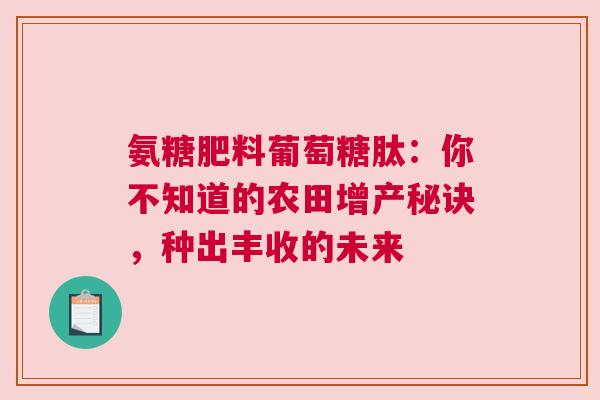 氨糖肥料葡萄糖肽：你不知道的农田增产秘诀，种出丰收的未来