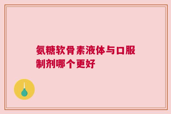 氨糖软骨素液体与口服制剂哪个更好 氨糖软骨素液体与口服制剂哪个更好