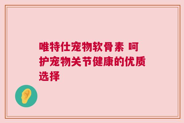唯特仕宠物软骨素 呵护宠物关节健康的优质选择