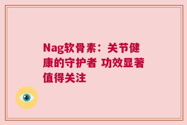 Nag软骨素:关节健康的守护者 功效显著值得关注 Nag软骨素:关节健康的守护者 功效显著值得关注