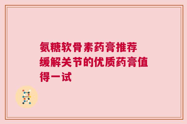 氨糖软骨素药膏推荐 缓解关节的优质药膏值得一试