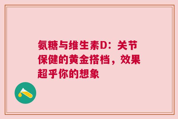 氨糖与维生素D:关节保健的黄金搭档,效果超乎你的想象 氨糖与维生素D:关节保健的黄金搭档,效果超乎你的想象
