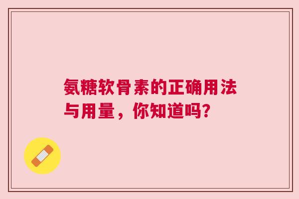 氨糖软骨素的正确用法与用量,你知道吗? 氨糖软骨素的正确用法与用量,你知道吗?
