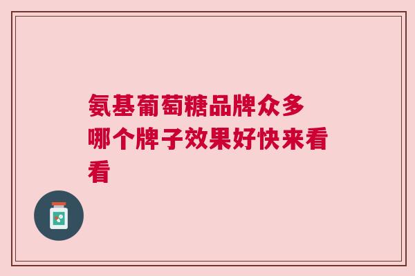 氨基葡萄糖品牌众多 哪个牌子效果好快来看看