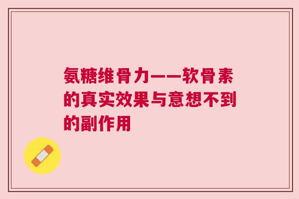 氨糖维骨力——软骨素的真实效果与意想不到的副作用