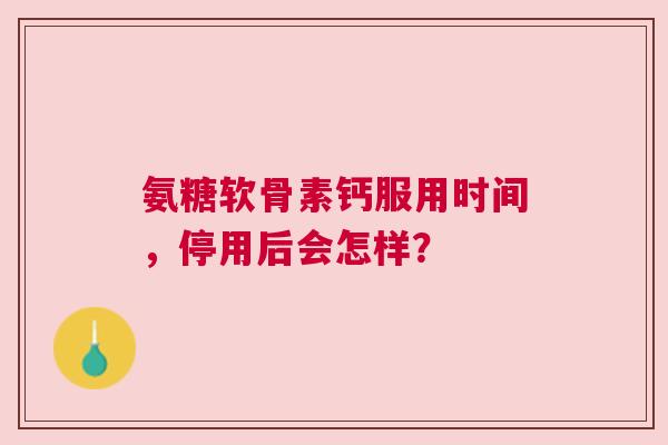 氨糖软骨素钙服用时间，停用后会怎样？