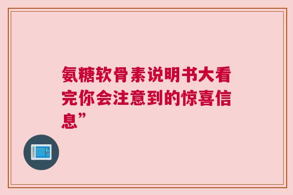 氨糖软骨素说明书大看完你会注意到的惊喜信息”