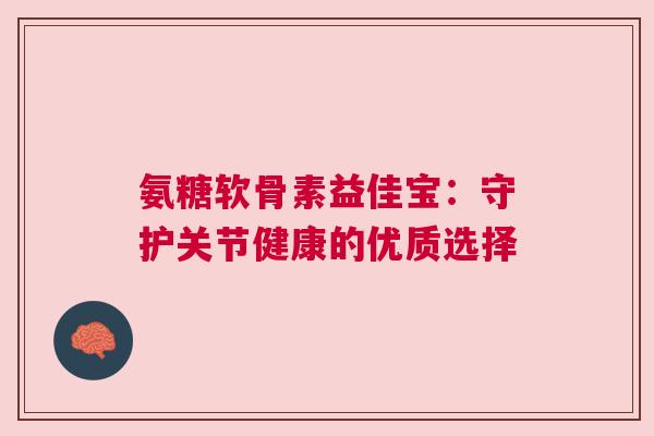 氨糖软骨素益佳宝：守护关节健康的优质选择