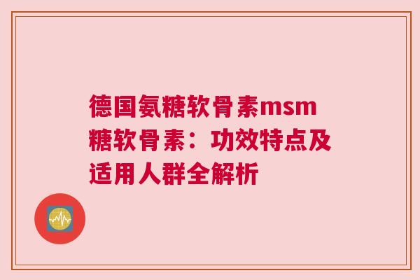 德国氨糖软骨素msm糖软骨素：功效特点及适用人群全解析