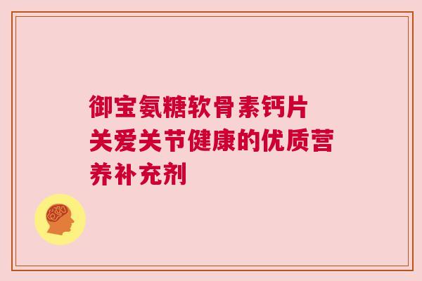 御宝氨糖软骨素钙片 关爱关节健康的优质营养补充剂