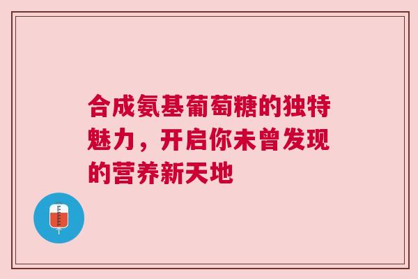 合成氨基葡萄糖的独特魅力，开启你未曾发现的营养新天地