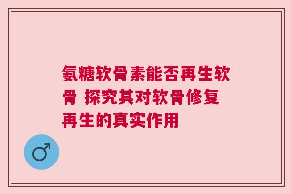 氨糖软骨素能否再生软骨 探究其对软骨修复再生的真实作用