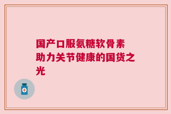 国产口服氨糖软骨素 助力关节健康的国货之光