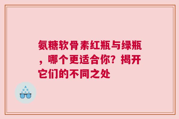 氨糖软骨素红瓶与绿瓶，哪个更适合你？揭开它们的不同之处