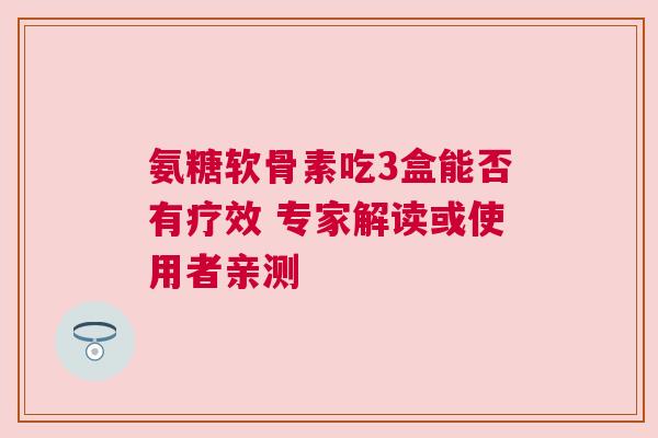 氨糖软骨素吃3盒能否有疗效 专家解读或使用者亲测 氨糖软骨素吃3盒能否有疗效 专家解读或使用者亲测