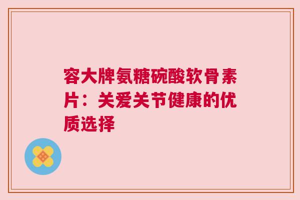 容大牌氨糖碗酸软骨素片：关爱关节健康的优质选择